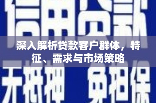 海晏深入解析贷款客户群体，特征、需求与市场策略