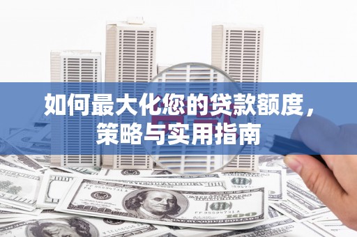 海晏如何最大化您的贷款额度，策略与实用指南