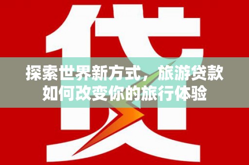 海晏探索世界新方式，旅游贷款如何改变你的旅行体验