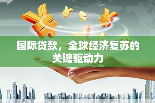 海晏国际贷款，全球经济复苏的关键驱动力