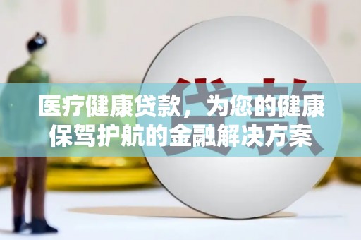海晏医疗健康贷款，为您的健康保驾护航的金融解决方案
