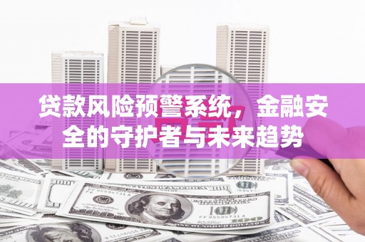 海晏贷款风险预警系统，金融安全的守护者与未来趋势