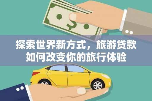 海晏探索世界新方式，旅游贷款如何改变你的旅行体验