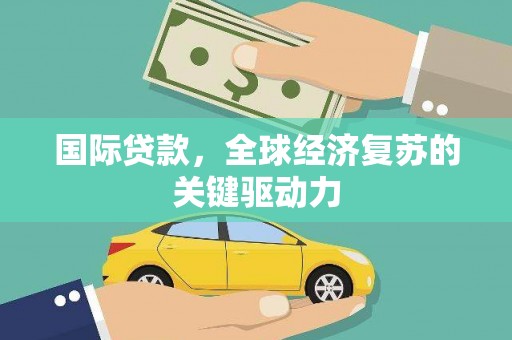 海晏国际贷款，全球经济复苏的关键驱动力