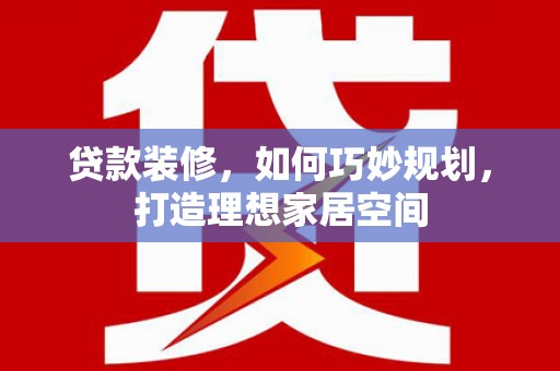 海晏贷款装修，如何巧妙规划，打造理想家居空间