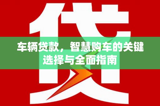 海晏车辆贷款，智慧购车的关键选择与全面指南