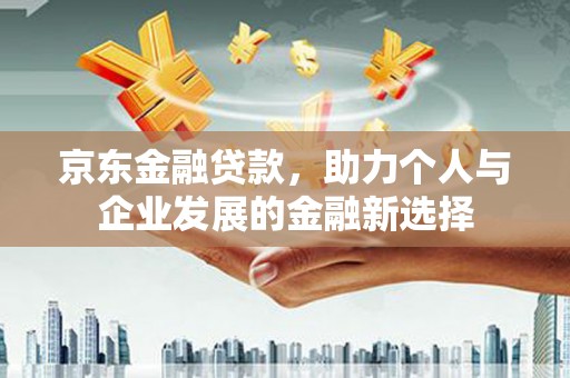 海晏京东金融贷款，助力个人与企业发展的金融新选择