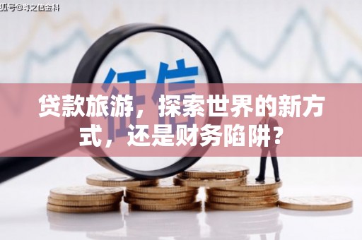 海晏贷款旅游，探索世界的新方式，还是财务陷阱？