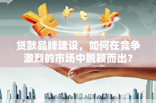 海晏贷款品牌建设，如何在竞争激烈的市场中脱颖而出？