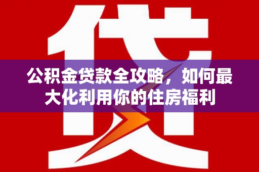 海晏公积金贷款全攻略，如何最大化利用你的住房福利