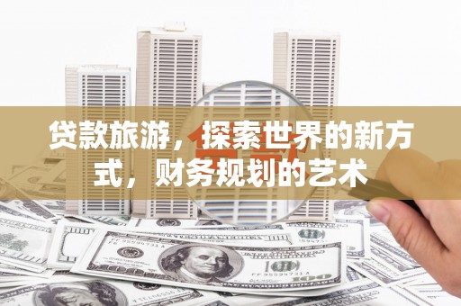 海晏贷款旅游，探索世界的新方式，财务规划的艺术