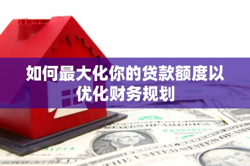 海晏如何最大化你的贷款额度以优化财务规划