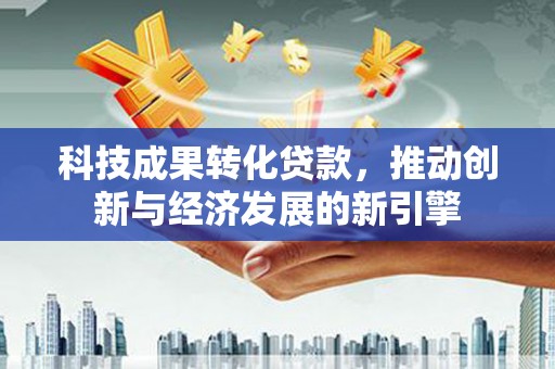 海晏科技成果转化贷款，推动创新与经济发展的新引擎