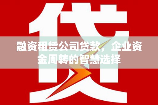 海晏融资租赁公司贷款，企业资金周转的智慧选择