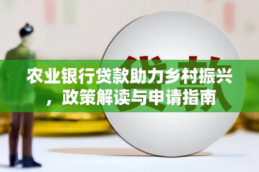 海晏农业银行贷款助力乡村振兴，政策解读与申请指南