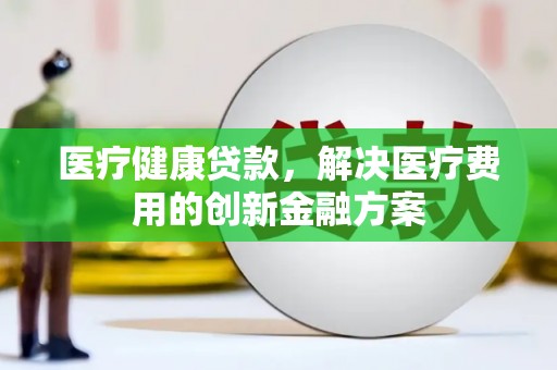 海晏医疗健康贷款，解决医疗费用的创新金融方案