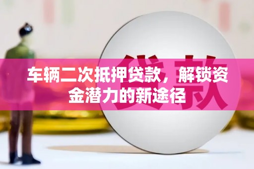 海晏车辆二次抵押贷款，解锁资金潜力的新途径