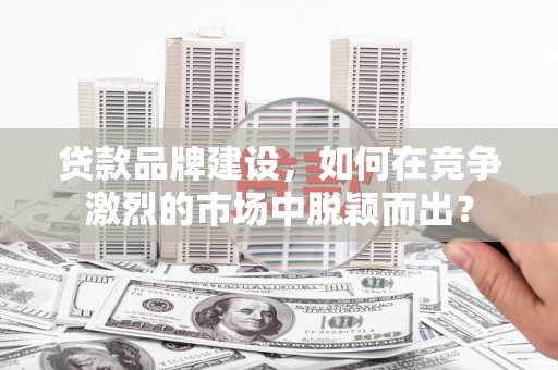海晏贷款品牌建设，如何在竞争激烈的市场中脱颖而出？