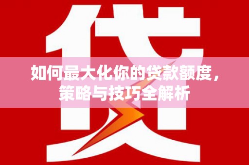 海晏如何最大化你的贷款额度，策略与技巧全解析
