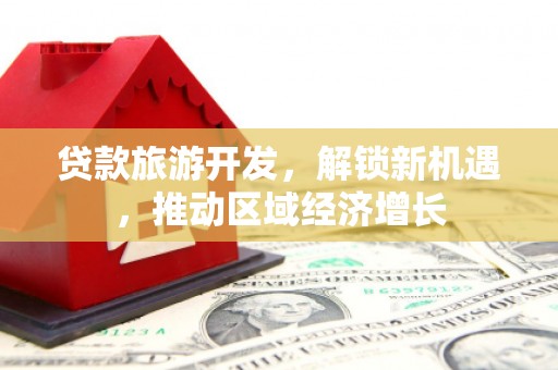 海晏贷款旅游开发，解锁新机遇，推动区域经济增长