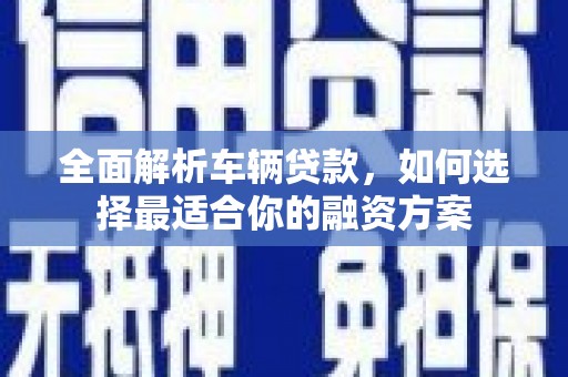 海晏全面解析车辆贷款，如何选择最适合你的融资方案