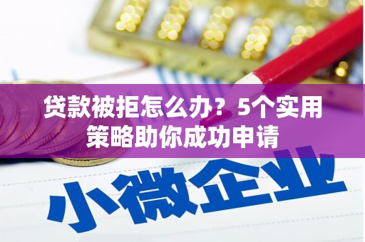 海晏贷款被拒怎么办？5个实用策略助你成功申请
