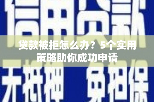 海晏贷款被拒怎么办？5个实用策略助你成功申请