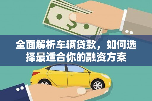 海晏全面解析车辆贷款，如何选择最适合你的融资方案