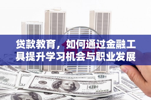 海晏贷款教育，如何通过金融工具提升学习机会与职业发展