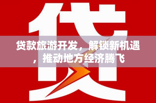 海晏贷款旅游开发，解锁新机遇，推动地方经济腾飞