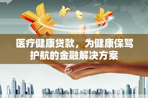 海晏医疗健康贷款，为健康保驾护航的金融解决方案