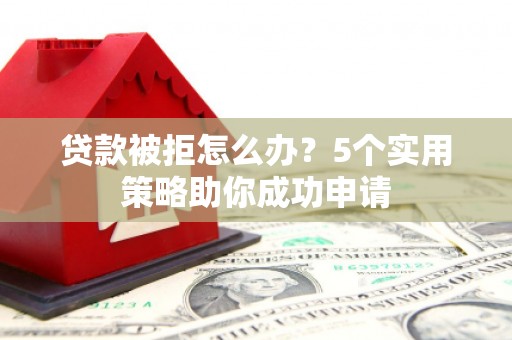 海晏贷款被拒怎么办？5个实用策略助你成功申请