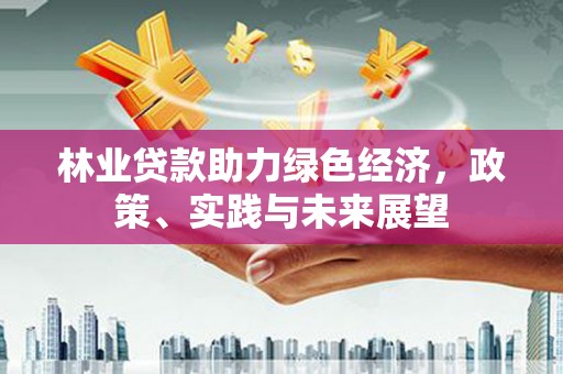 海晏林业贷款助力绿色经济，政策、实践与未来展望