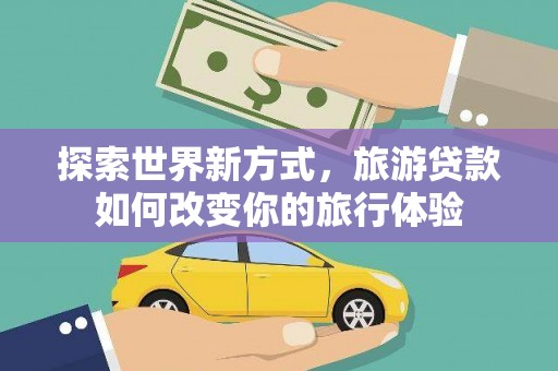 海晏探索世界新方式，旅游贷款如何改变你的旅行体验