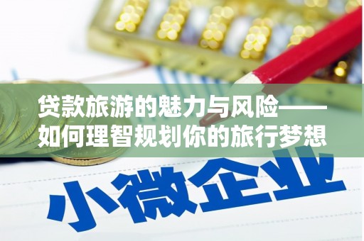 海晏贷款旅游的魅力与风险——如何理智规划你的旅行梦想