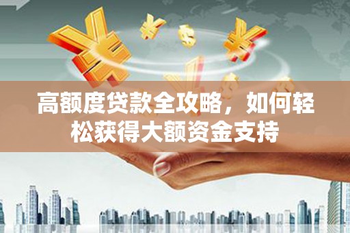 海晏高额度贷款全攻略，如何轻松获得大额资金支持