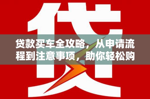 海晏贷款买车全攻略，从申请流程到注意事项，助你轻松购车