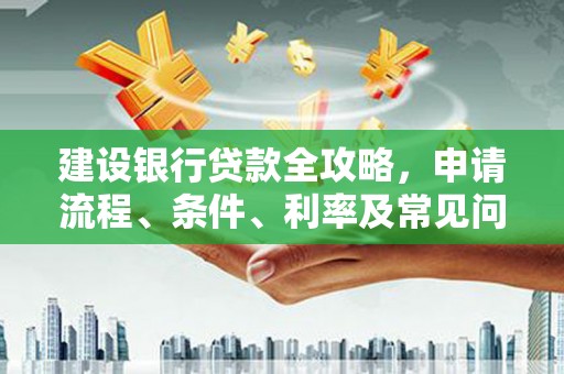 海晏建设银行贷款全攻略，申请流程、条件、利率及常见问题解答